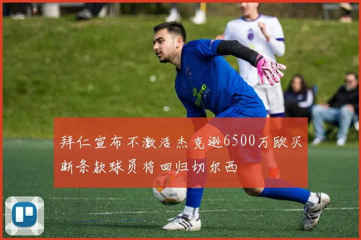 拜仁宣布不激活杰克逊6500万欧买断条款球员将回归切尔西