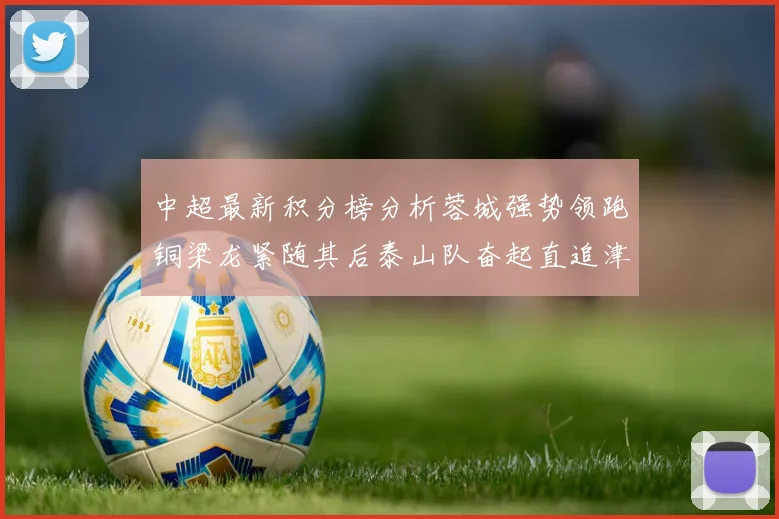 中超最新积分榜分析蓉城强势领跑铜梁龙紧随其后泰山队奋起直追津门虎仍需努力