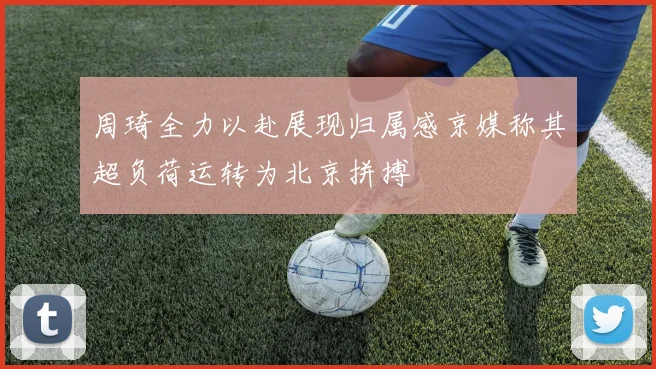 周琦全力以赴展现归属感京媒称其超负荷运转为北京拼搏