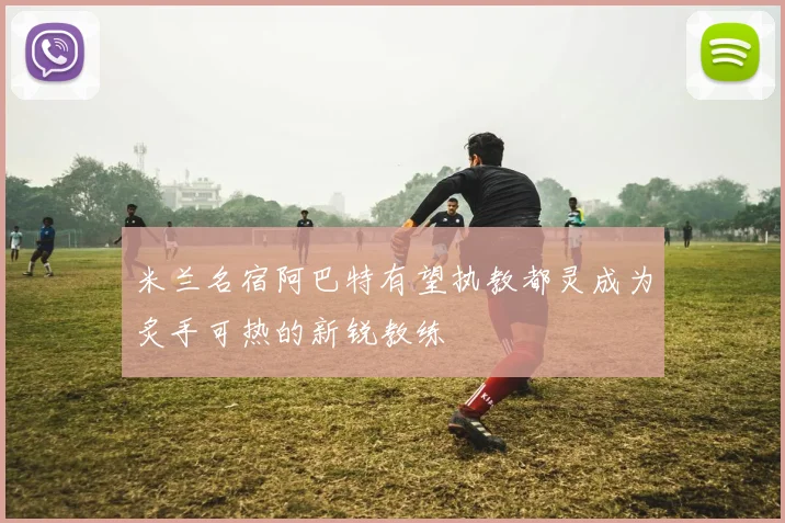 米兰名宿阿巴特有望执教都灵成为炙手可热的新锐教练