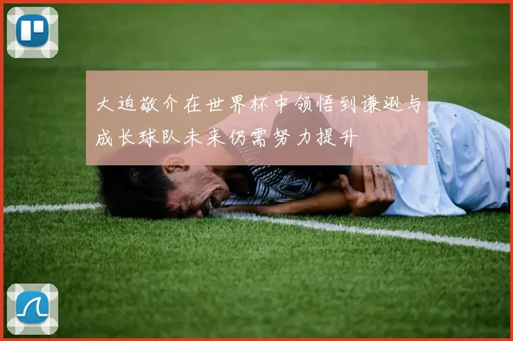 大迫敬介在世界杯中领悟到谦逊与成长球队未来仍需努力提升
