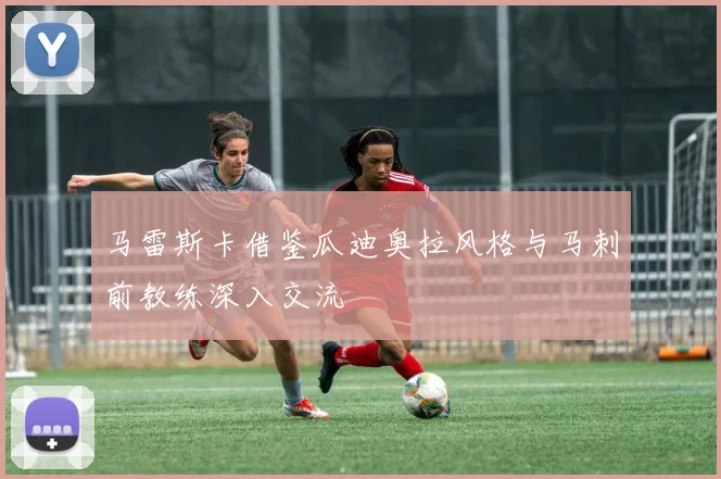 马雷斯卡借鉴瓜迪奥拉风格与马刺前教练深入交流
