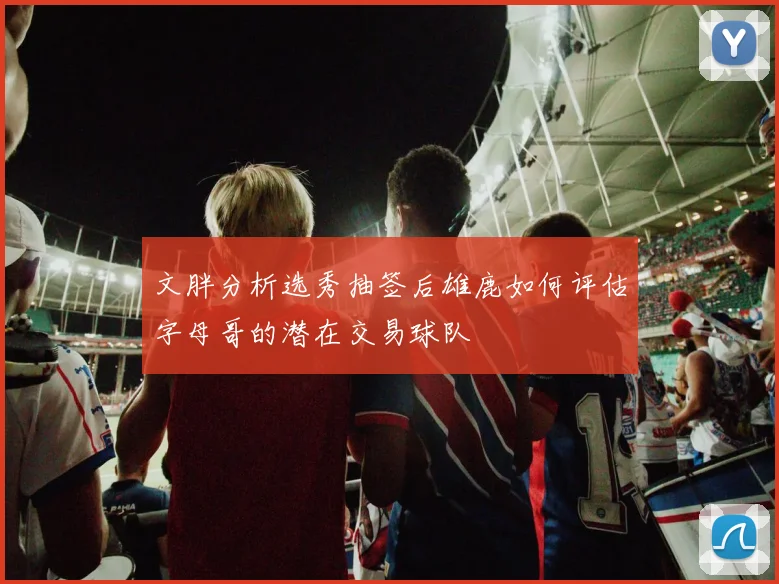 文胖分析选秀抽签后雄鹿如何评估字母哥的潜在交易球队