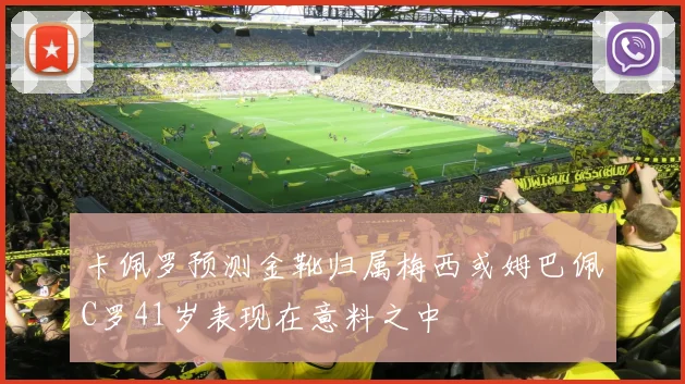 卡佩罗预测金靴归属梅西或姆巴佩C罗41岁表现在意料之中