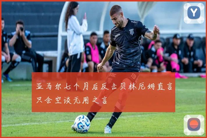 亚马尔七个月后反击贝林厄姆直言只会空谈无用之言