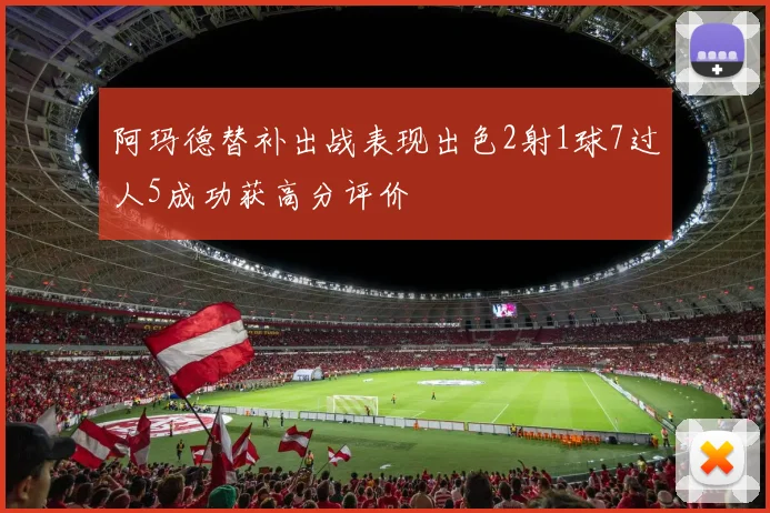 阿玛德替补出战表现出色2射1球7过人5成功获高分评价