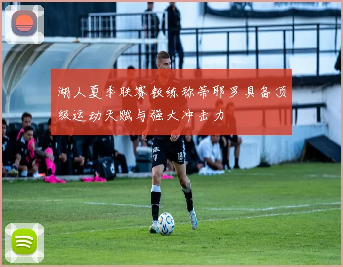 湖人夏季联赛教练称蒂耶罗具备顶级运动天赋与强大冲击力