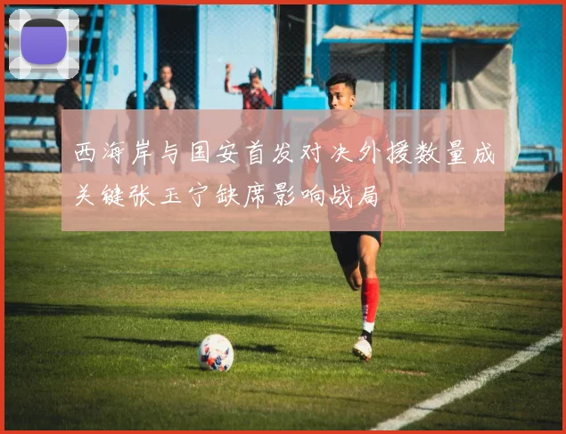 西海岸与国安首发对决外援数量成关键张玉宁缺席影响战局