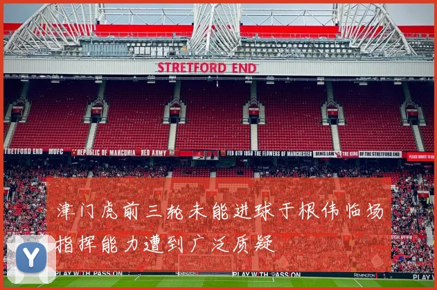 津门虎前三轮未能进球于根伟临场指挥能力遭到广泛质疑