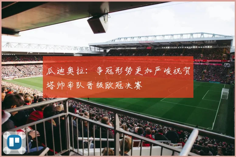 瓜迪奥拉：争冠形势更加严峻祝贺塔帅率队晋级欧冠决赛