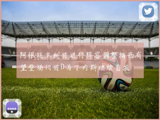 阿根廷末轮将进行阵容调整梅西有望登场门将D马丁内斯继续首发