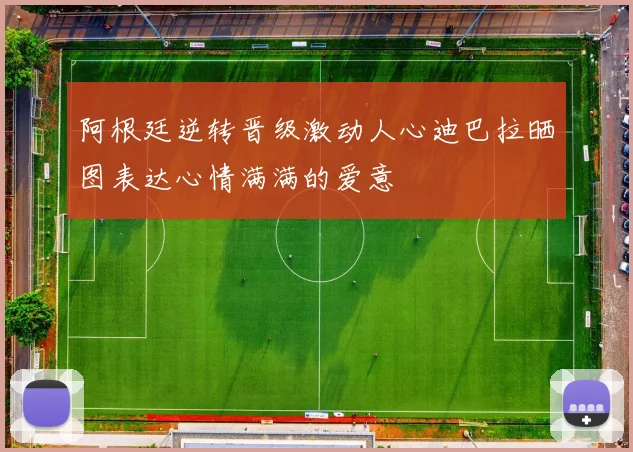 阿根廷逆转晋级激动人心迪巴拉晒图表达心情满满的爱意