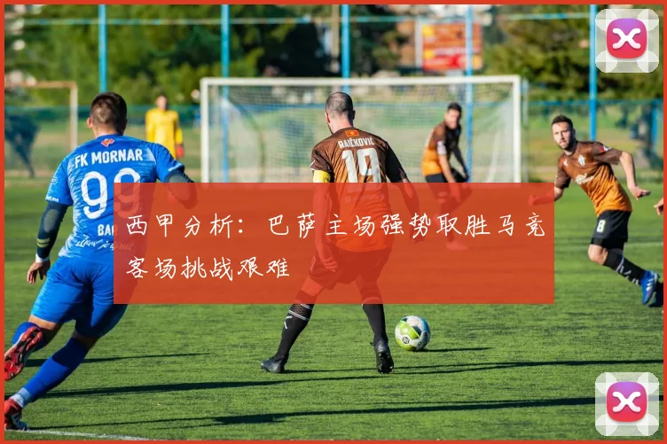 西甲分析：巴萨主场强势取胜马竞客场挑战艰难