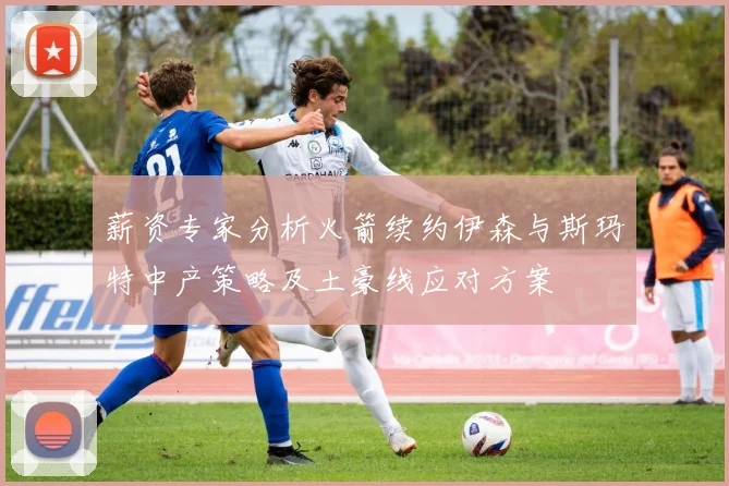 薪资专家分析火箭续约伊森与斯玛特中产策略及土豪线应对方案