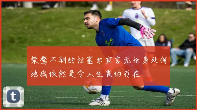 桀骜不驯的拉塞尔宣言无论身处何地我依然是令人生畏的存在
