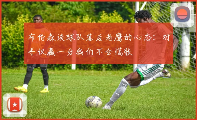 布伦森谈球队落后老鹰的心态：对手仅赢一分我们不会慌张