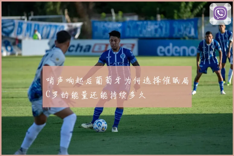 哨声响起后葡萄牙为何选择催眠局C罗的能量还能持续多久