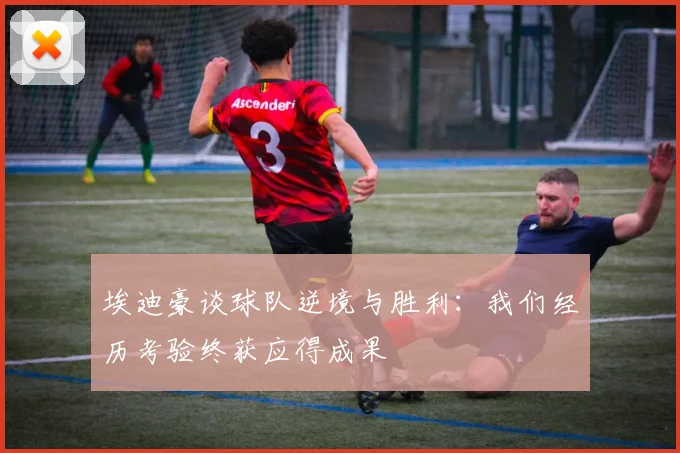 埃迪豪谈球队逆境与胜利：我们经历考验终获应得成果
