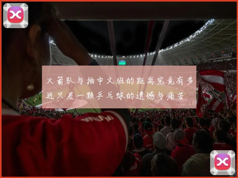 火箭队与抽中文班的距离究竟有多近只差一颗乒乓球的遗憾与痛苦
