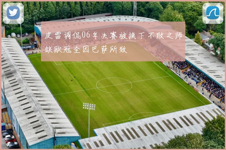 皮雷调侃06年决赛被换下不败之师缺欧冠全因巴萨所致