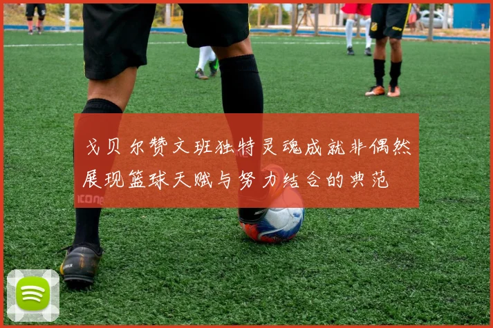 戈贝尔赞文班独特灵魂成就非偶然展现篮球天赋与努力结合的典范
