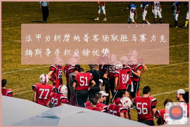 法甲分析摩纳哥客场取胜马赛力克梅斯争夺积分榜优势