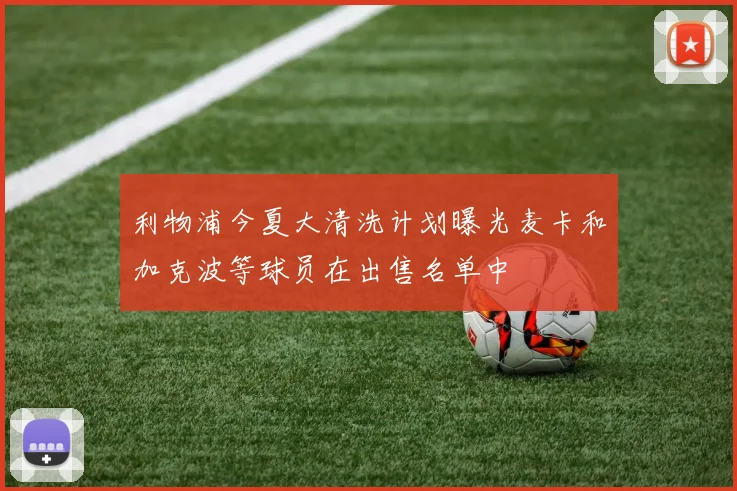利物浦今夏大清洗计划曝光麦卡和加克波等球员在出售名单中