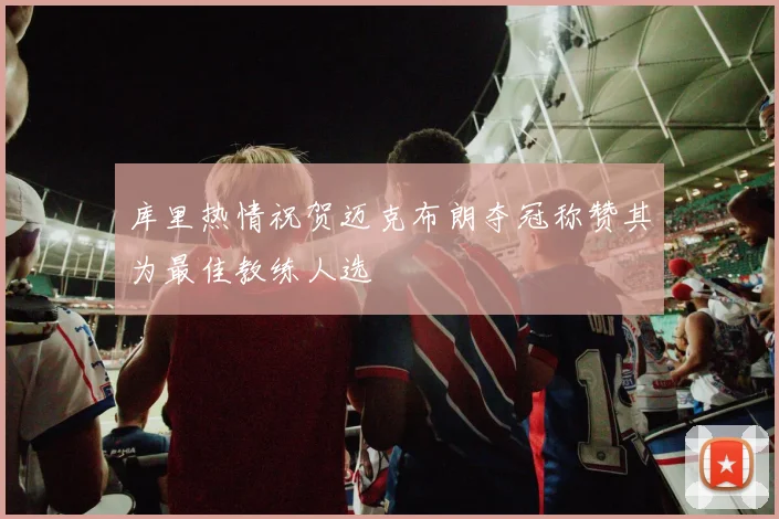 库里热情祝贺迈克布朗夺冠称赞其为最佳教练人选