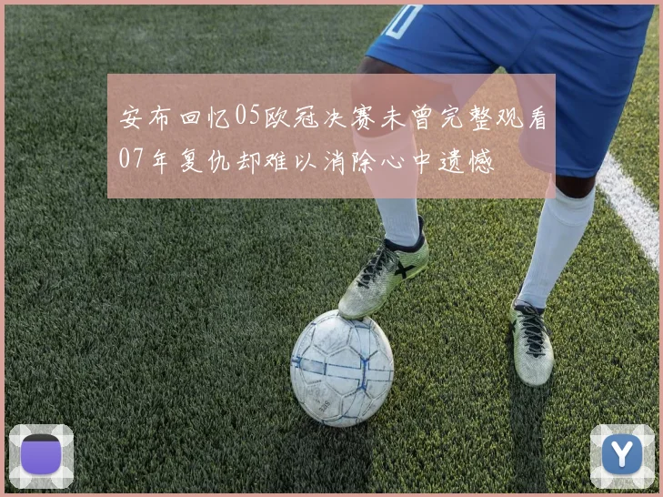 安布回忆05欧冠决赛未曾完整观看07年复仇却难以消除心中遗憾