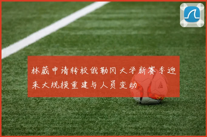 林葳申请转校俄勒冈大学新赛季迎来大规模重建与人员变动