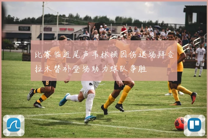 比赛临近尾声韦林顿因伤退场拜合拉木替补登场助力球队争胜