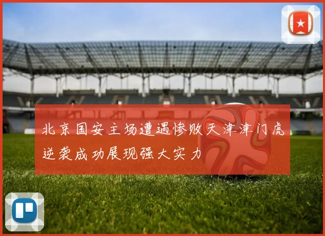 北京国安主场遭遇惨败天津津门虎逆袭成功展现强大实力