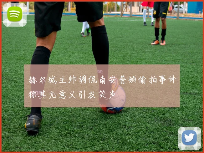 赫尔城主帅调侃南安普顿偷拍事件称其无意义引发笑声
