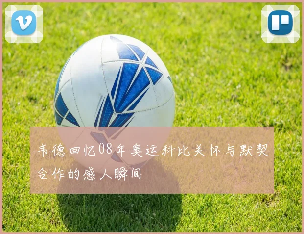 韦德回忆08年奥运科比关怀与默契合作的感人瞬间