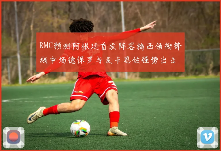 RMC预测阿根廷首发阵容梅西领衔锋线中场德保罗与麦卡恩佐强势出击