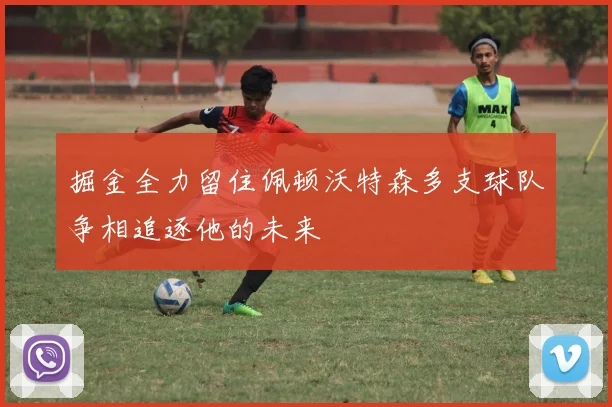 掘金全力留住佩顿沃特森多支球队争相追逐他的未来
